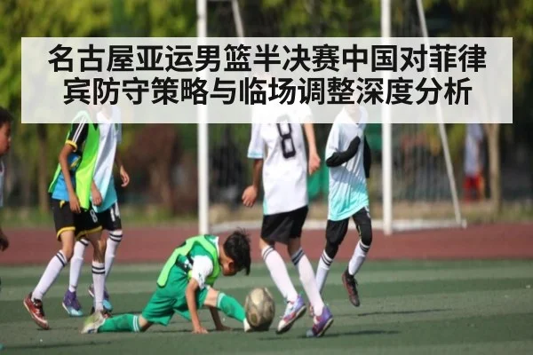 名古屋亚运男篮半决赛中国对菲律宾防守策略与临场调整深度分析
